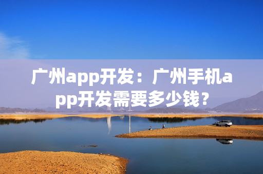 广州app开发：广州手机app开发需要多少钱？