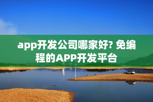 app开发公司哪家好? 免编程的APP开发平台
