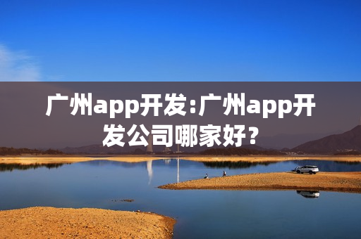 广州app开发:广州app开发公司哪家好？