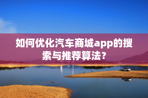 如何优化汽车商城app的搜索与推荐算法？