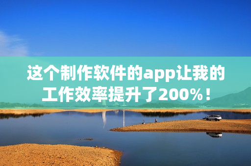 这个制作软件的app让我的工作效率提升了200%！