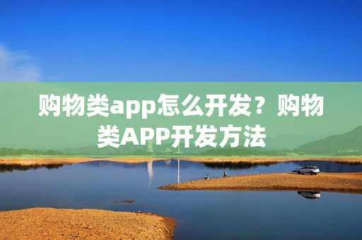 购物类app怎么开发？购物类APP开发方法