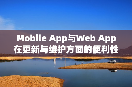 Mobile App与Web App在更新与维护方面的便利性对比