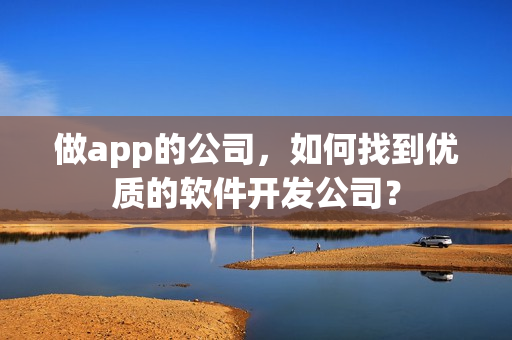 做app的公司，如何找到优质的软件开发公司？