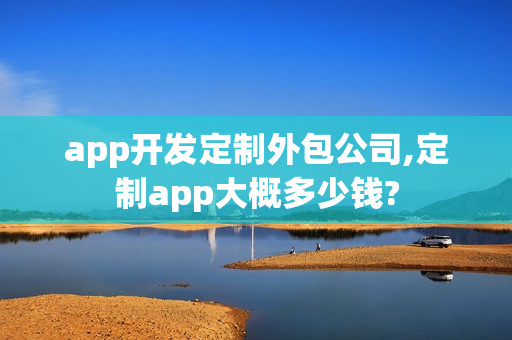 app开发定制外包公司,定制app大概多少钱?