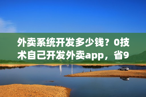 外卖系统开发多少钱？0技术自己开发外卖app，省90%
