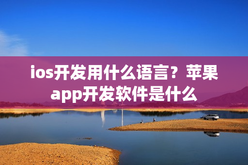 ios开发用什么语言？苹果app开发软件是什么