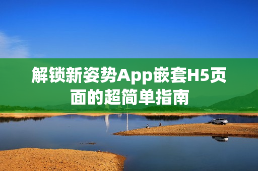 解锁新姿势App嵌套H5页面的超简单指南