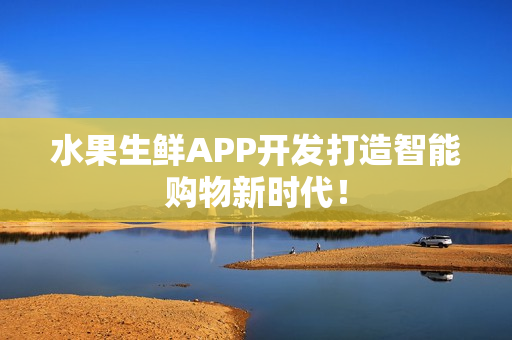 水果生鲜APP开发打造智能购物新时代！
