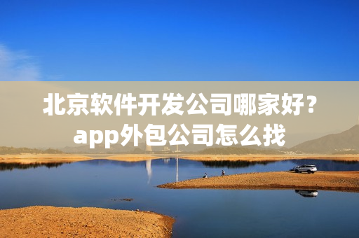 北京软件开发公司哪家好？app外包公司怎么找