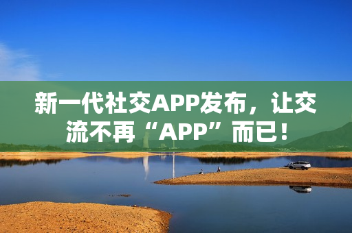 新一代社交APP发布，让交流不再“APP”而已！