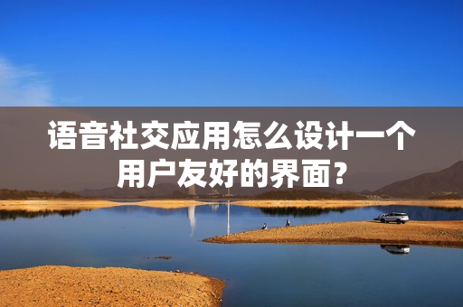 语音社交应用怎么设计一个用户友好的界面？
