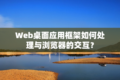 Web桌面应用框架如何处理与浏览器的交互？