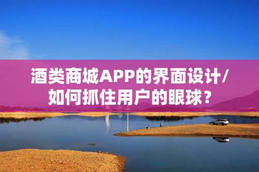 酒类商城APP的界面设计/如何抓住用户的眼球？