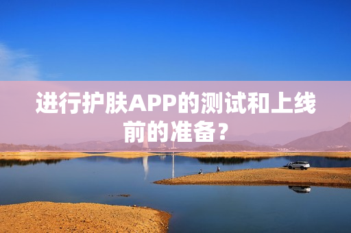 进行护肤APP的测试和上线前的准备？