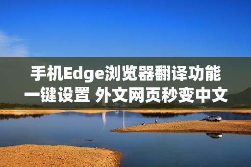 手机Edge浏览器翻译功能一键设置 外文网页秒变中文教程