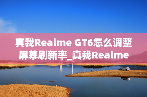 真我Realme GT6怎么调整屏幕刷新率_真我Realme GT6怎么设置屏幕刷新率