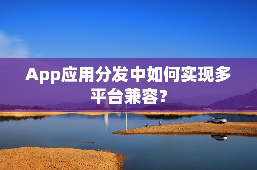 App应用分发中如何实现多平台兼容？