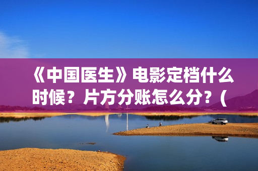 《中国医生》电影定档什么时候？片方分账怎么分？(中国医生电影演员表)