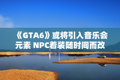 《GTA6》或将引入音乐会元素 NPC着装随时间而改变