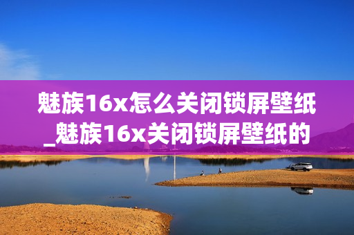 魅族16x怎么关闭锁屏壁纸_魅族16x关闭锁屏壁纸的方法