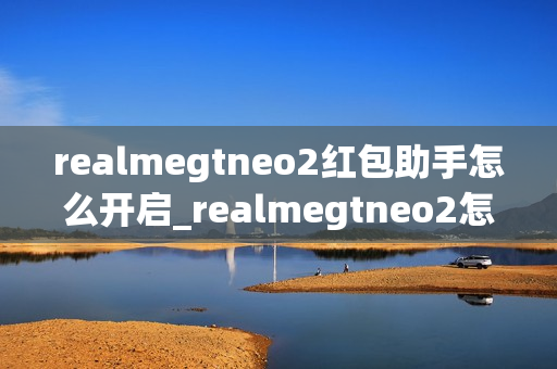realmegtneo2红包助手怎么开启_realmegtneo2怎么打开红包助手