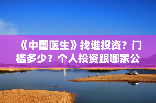 《中国医生》找谁投资？门槛多少？个人投资跟哪家公司签?(中国医生第8集)