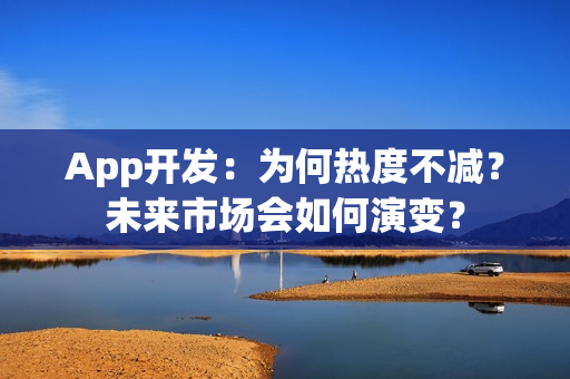 App开发：为何热度不减？未来市场会如何演变？