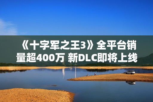 《十字军之王3》全平台销量超400万 新DLC即将上线