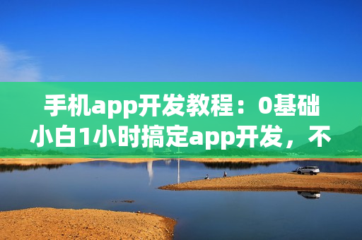 手机app开发教程：0基础小白1小时搞定app开发，不用找app开发公司