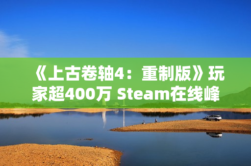 《上古卷轴4：重制版》玩家超400万 Steam在线峰值20万