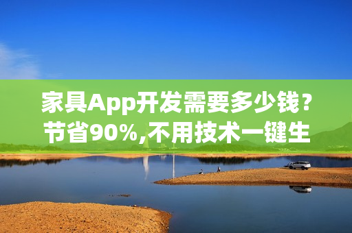 家具App开发需要多少钱？节省90%,不用技术一键生成