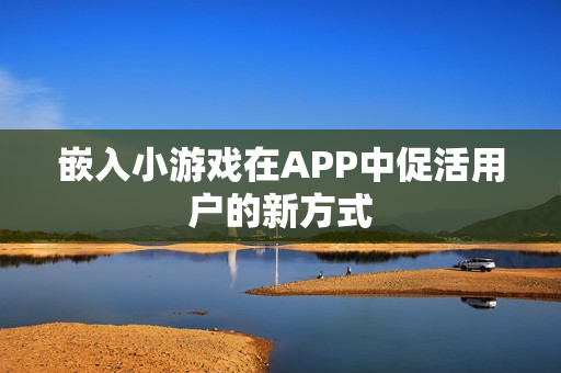 嵌入小游戏在APP中促活用户的新方式