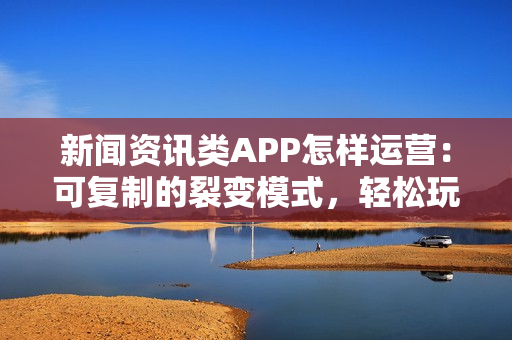 新闻资讯类APP怎样运营：可复制的裂变模式，轻松玩转新闻APP