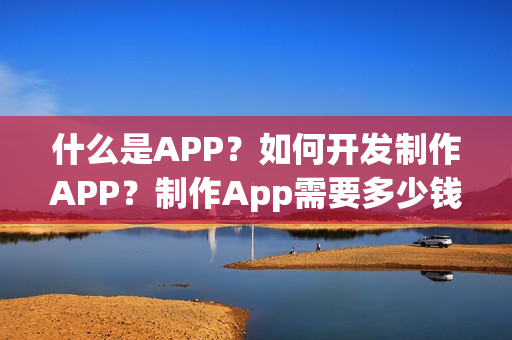 什么是APP？如何开发制作APP？制作App需要多少钱？