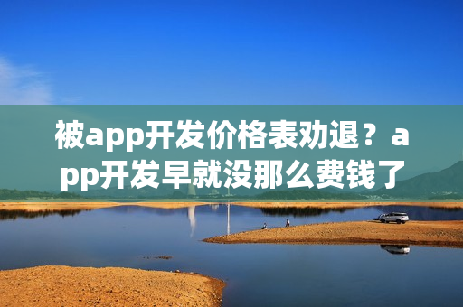 被app开发价格表劝退？app开发早就没那么费钱了