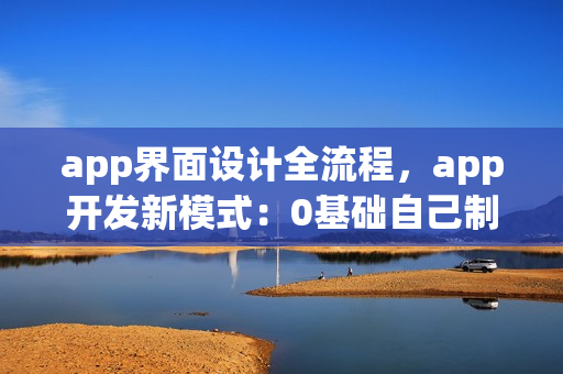 app界面设计全流程，app开发新模式：0基础自己制作移动app软件