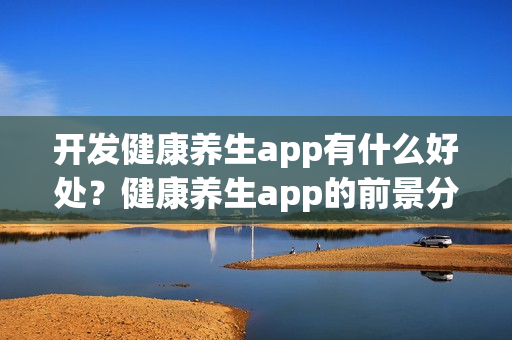 开发健康养生app有什么好处？健康养生app的前景分析