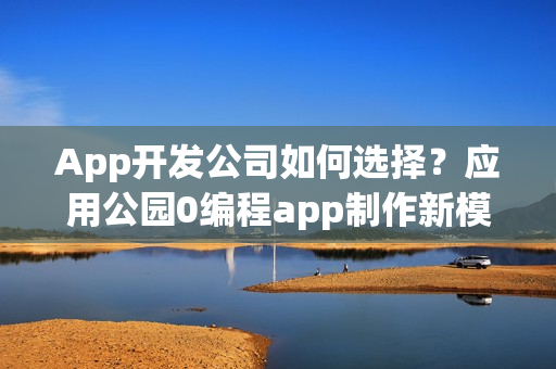 App开发公司如何选择？应用公园0编程app制作新模式