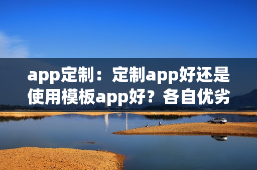app定制：定制app好还是使用模板app好？各自优劣势分析