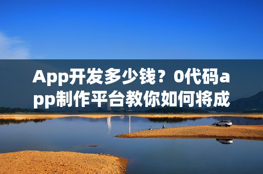App开发多少钱？0代码app制作平台教你如何将成本降低9成？