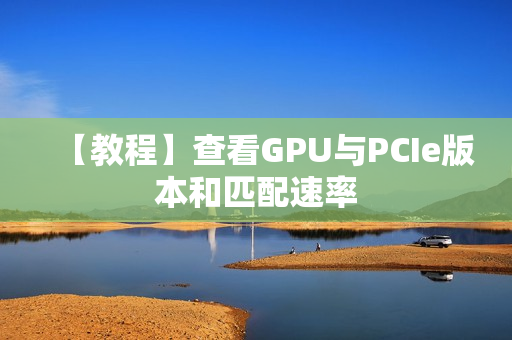 【教程】查看GPU与PCIe版本和匹配速率