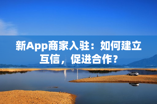 新App商家入驻：如何建立互信，促进合作？