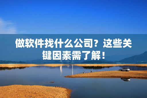 做软件找什么公司？这些关键因素需了解！