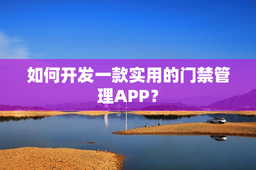 如何开发一款实用的门禁管理APP？