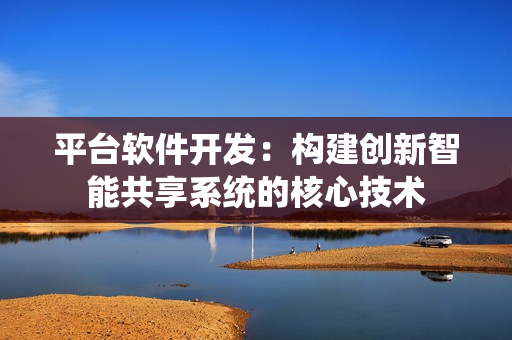 平台软件开发：构建创新智能共享系统的核心技术