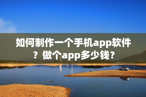如何制作一个手机app软件？做个app多少钱？