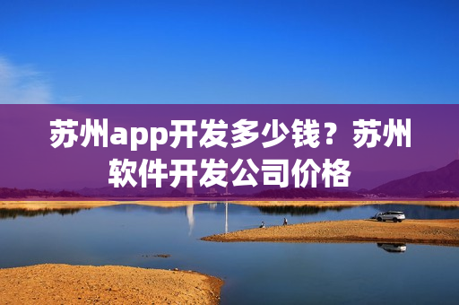 苏州app开发多少钱？苏州软件开发公司价格