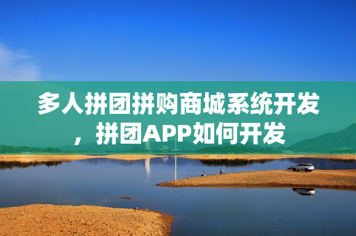 多人拼团拼购商城系统开发，拼团APP如何开发