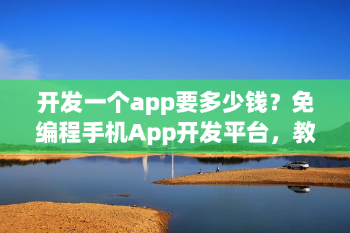 开发一个app要多少钱？免编程手机App开发平台，教你节省90%成本！